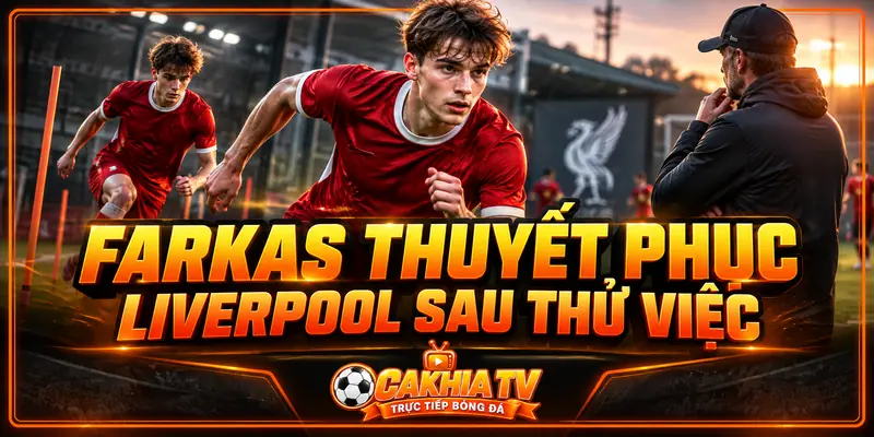 Farkas thuyết phục Liverpool sau thời gian thử việc
