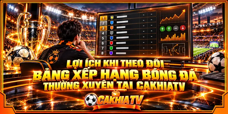 Lợi ích khi theo dõi bảng xếp hạng bóng đá thường xuyên tại CakhiaTV Lợi ích khi theo dõi bảng xếp hạng bóng đá thường xuyên tại CakhiaTV