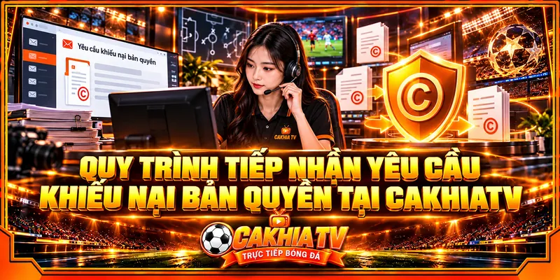 Quy trình tiếp nhận yêu cầu khiếu nại bản quyền tại CakhiaTV
