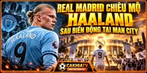 Real Madrid chiêu mộ Haaland sau biến động tại Man City