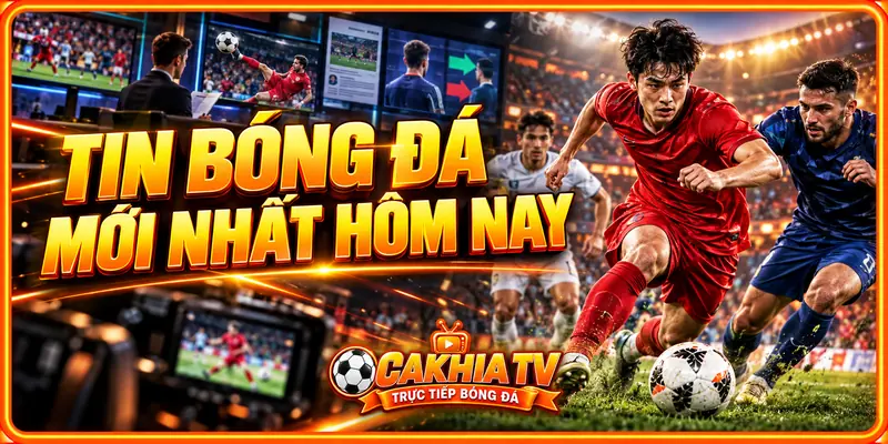 CakhiaTV cập nhật tin bóng đá như thế nào