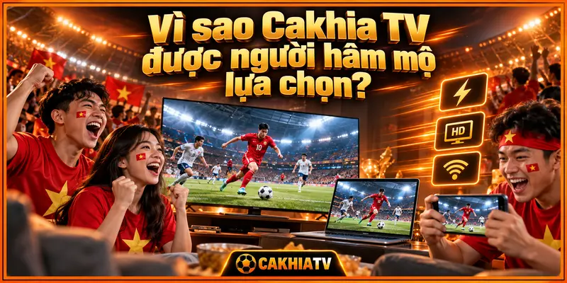 Vì sao Cakhia TV được người hâm mộ lựa chọn?