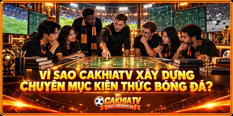 Vì sao CakhiaTV xây dựng chuyên mục Kiến thức bóng đá